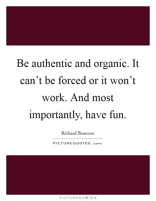 Be authentic and organic. It can't be forced or it won't work. And most importantly, have fun. Picture Quote #1