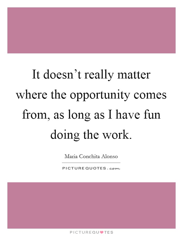 It doesn't really matter where the opportunity comes from, as long as I have fun doing the work. Picture Quote #1
