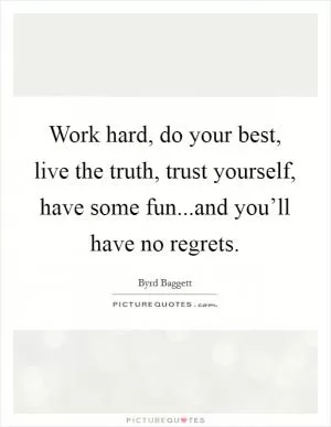 Work hard, do your best, live the truth, trust yourself, have some fun...and you’ll have no regrets Picture Quote #1