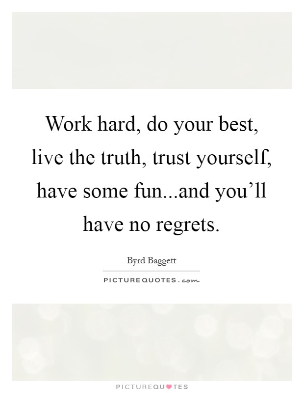 Work hard, do your best, live the truth, trust yourself, have some fun...and you’ll have no regrets Picture Quote #1