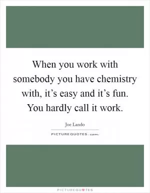 When you work with somebody you have chemistry with, it’s easy and it’s fun. You hardly call it work Picture Quote #1