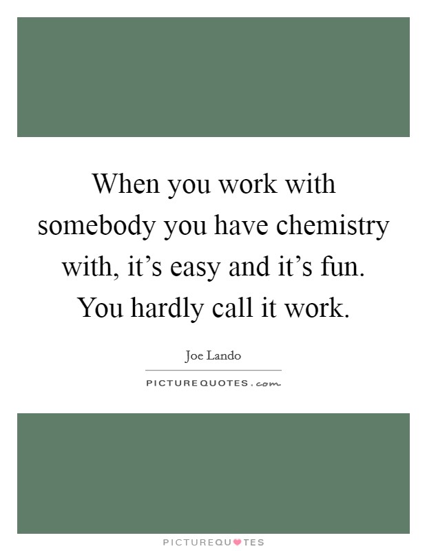 When you work with somebody you have chemistry with, it's easy and it's fun. You hardly call it work. Picture Quote #1