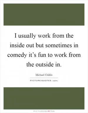 I usually work from the inside out but sometimes in comedy it’s fun to work from the outside in Picture Quote #1