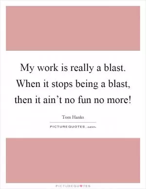 My work is really a blast. When it stops being a blast, then it ain’t no fun no more! Picture Quote #1