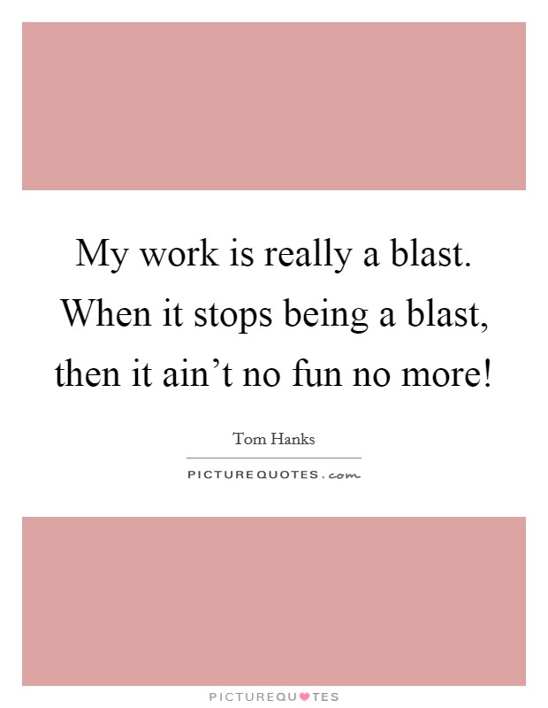 My work is really a blast. When it stops being a blast, then it ain't no fun no more! Picture Quote #1
