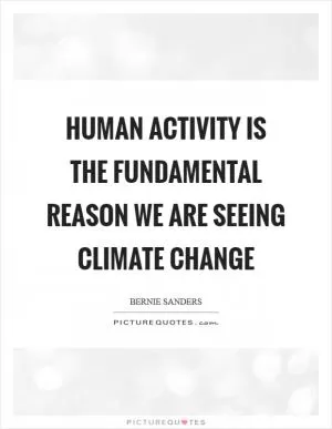 Human activity is the fundamental reason we are seeing climate change Picture Quote #1