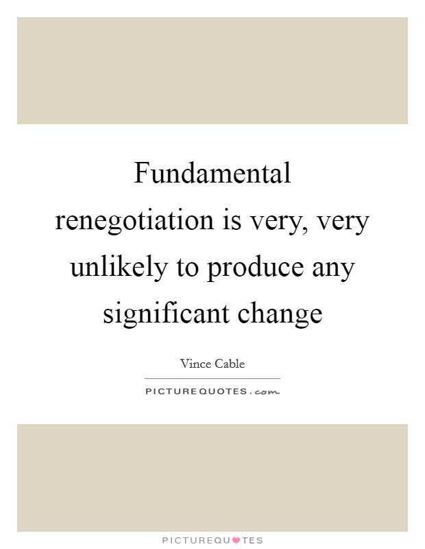 Fundamental renegotiation is very, very unlikely to produce any significant change Picture Quote #1
