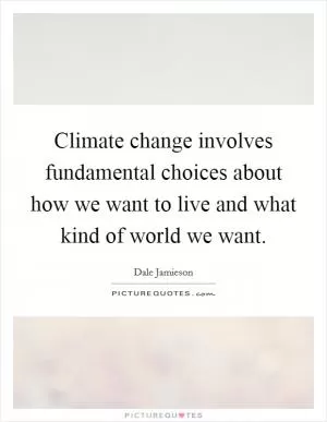 Climate change involves fundamental choices about how we want to live and what kind of world we want Picture Quote #1