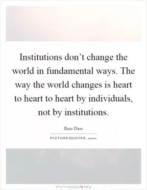 Institutions don’t change the world in fundamental ways. The way the world changes is heart to heart to heart by individuals, not by institutions Picture Quote #1