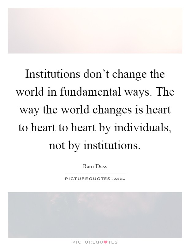 Institutions don't change the world in fundamental ways. The way the world changes is heart to heart to heart by individuals, not by institutions. Picture Quote #1