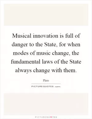 Musical innovation is full of danger to the State, for when modes of music change, the fundamental laws of the State always change with them Picture Quote #1