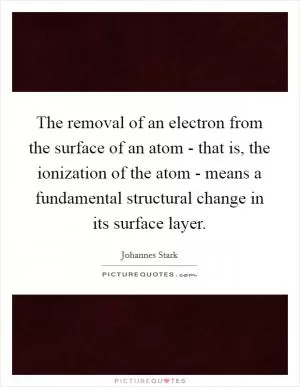 The removal of an electron from the surface of an atom - that is, the ionization of the atom - means a fundamental structural change in its surface layer Picture Quote #1