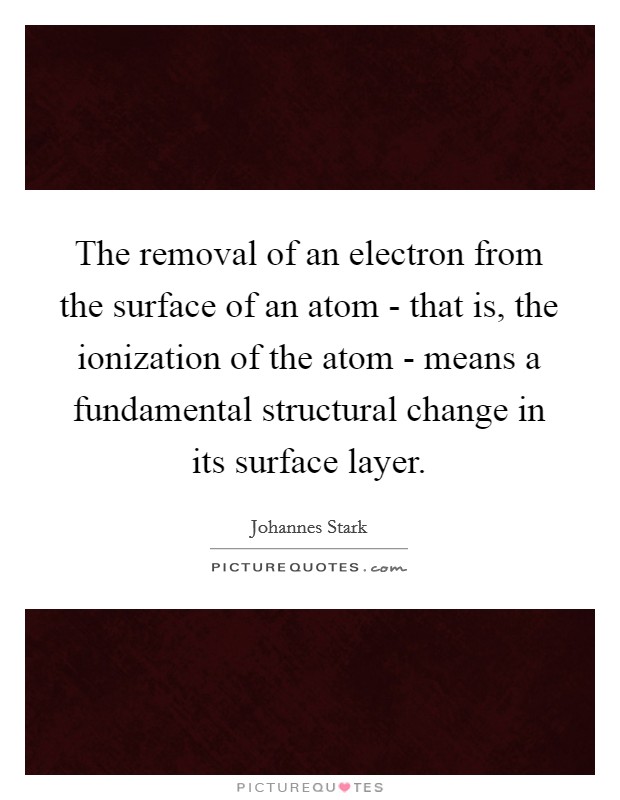 The removal of an electron from the surface of an atom - that is, the ionization of the atom - means a fundamental structural change in its surface layer. Picture Quote #1