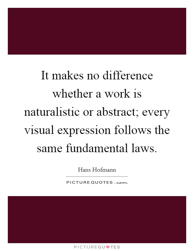 It makes no difference whether a work is naturalistic or abstract; every visual expression follows the same fundamental laws. Picture Quote #1