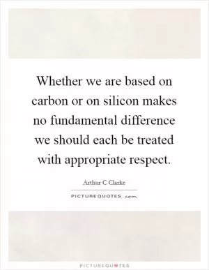 Whether we are based on carbon or on silicon makes no fundamental difference we should each be treated with appropriate respect Picture Quote #1