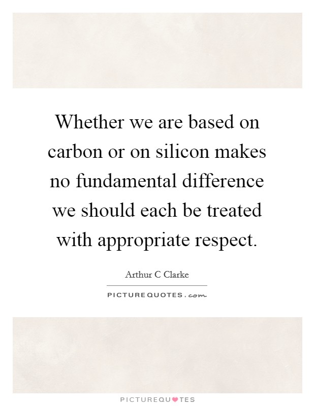 Whether we are based on carbon or on silicon makes no fundamental difference we should each be treated with appropriate respect. Picture Quote #1