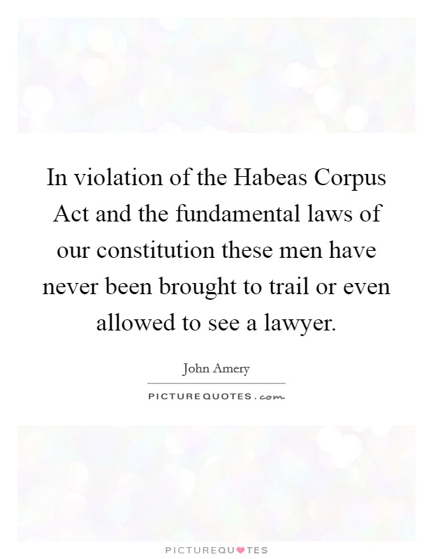 In violation of the Habeas Corpus Act and the fundamental laws of our constitution these men have never been brought to trail or even allowed to see a lawyer. Picture Quote #1