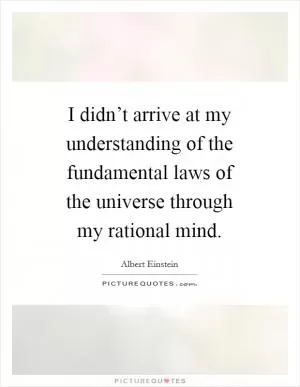 I didn’t arrive at my understanding of the fundamental laws of the universe through my rational mind Picture Quote #1