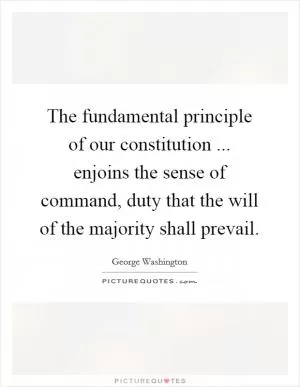 The fundamental principle of our constitution ... enjoins the sense of command, duty that the will of the majority shall prevail Picture Quote #1