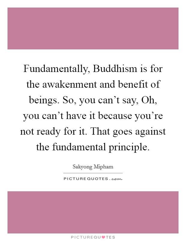 Fundamentally, Buddhism is for the awakenment and benefit of beings. So, you can't say, Oh, you can't have it because you're not ready for it. That goes against the fundamental principle. Picture Quote #1