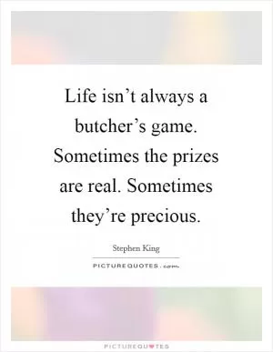 Life isn’t always a butcher’s game. Sometimes the prizes are real. Sometimes they’re precious Picture Quote #1