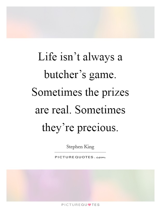 Life isn't always a butcher's game. Sometimes the prizes are real. Sometimes they're precious. Picture Quote #1
