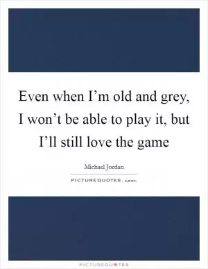 Even when I’m old and grey, I won’t be able to play it, but I’ll still love the game Picture Quote #1