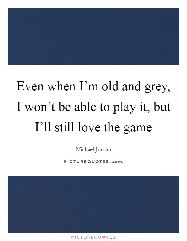Even when I'm old and grey, I won't be able to play it, but I'll still love the game Picture Quote #1