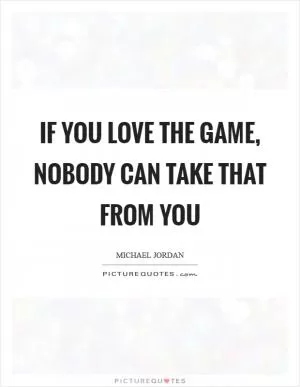 If you love the game, nobody can take that from you Picture Quote #1