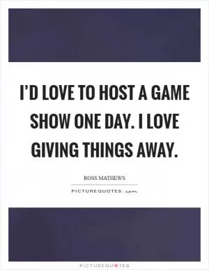 I’d love to host a game show one day. I love giving things away Picture Quote #1