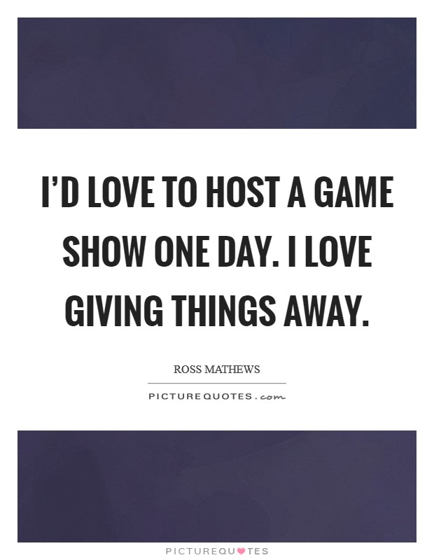 I'd love to host a game show one day. I love giving things away. Picture Quote #1