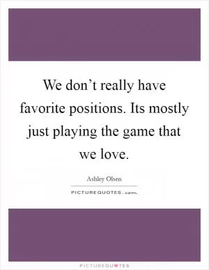 We don’t really have favorite positions. Its mostly just playing the game that we love Picture Quote #1