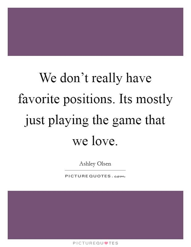 We don't really have favorite positions. Its mostly just playing the game that we love. Picture Quote #1