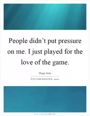 People didn’t put pressure on me. I just played for the love of the game Picture Quote #1