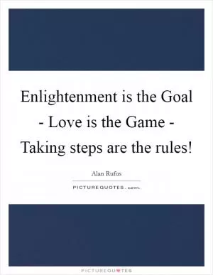 Enlightenment is the Goal - Love is the Game - Taking steps are the rules! Picture Quote #1