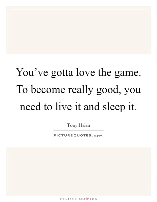 You've gotta love the game. To become really good, you need to live it and sleep it. Picture Quote #1