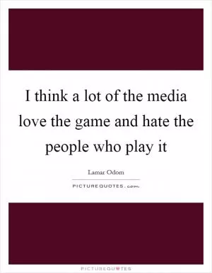 I think a lot of the media love the game and hate the people who play it Picture Quote #1