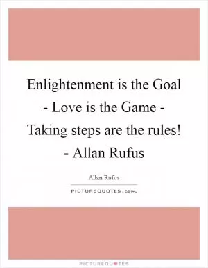 Enlightenment is the Goal - Love is the Game - Taking steps are the rules! - Allan Rufus Picture Quote #1