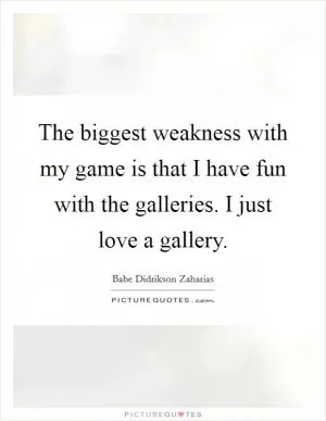 The biggest weakness with my game is that I have fun with the galleries. I just love a gallery Picture Quote #1