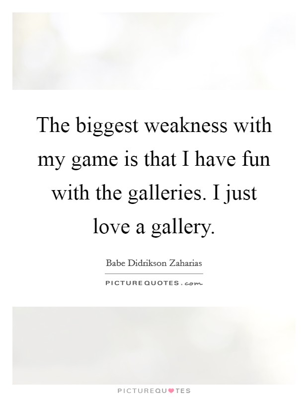 The biggest weakness with my game is that I have fun with the galleries. I just love a gallery. Picture Quote #1