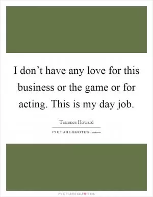 I don’t have any love for this business or the game or for acting. This is my day job Picture Quote #1
