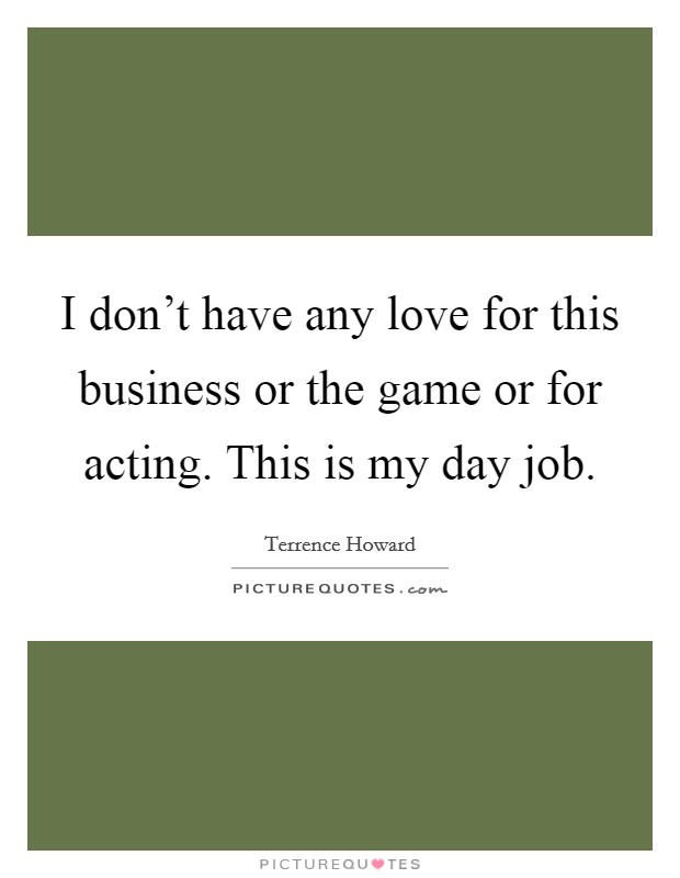 I don't have any love for this business or the game or for acting. This is my day job. Picture Quote #1