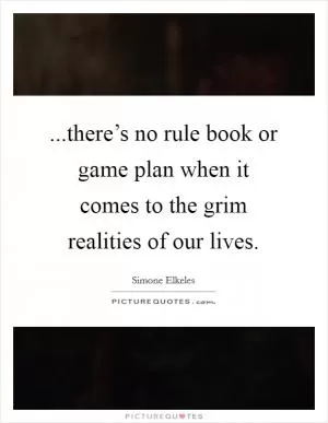 ...there’s no rule book or game plan when it comes to the grim realities of our lives Picture Quote #1
