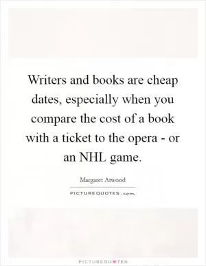 Writers and books are cheap dates, especially when you compare the cost of a book with a ticket to the opera - or an NHL game Picture Quote #1