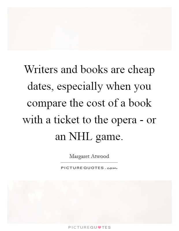 Writers and books are cheap dates, especially when you compare the cost of a book with a ticket to the opera - or an NHL game. Picture Quote #1