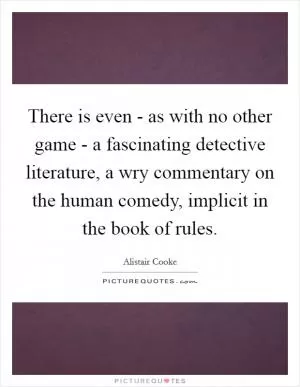 There is even - as with no other game - a fascinating detective literature, a wry commentary on the human comedy, implicit in the book of rules Picture Quote #1