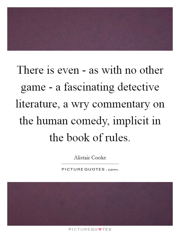 There is even - as with no other game - a fascinating detective literature, a wry commentary on the human comedy, implicit in the book of rules. Picture Quote #1