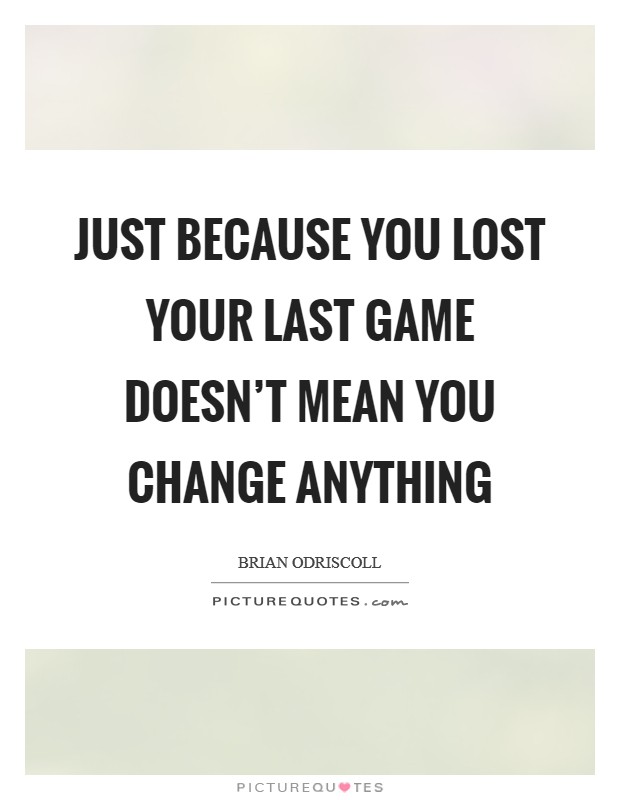Just because you lost your last game doesn't mean you change anything Picture Quote #1
