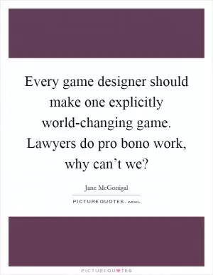 Every game designer should make one explicitly world-changing game. Lawyers do pro bono work, why can’t we? Picture Quote #1