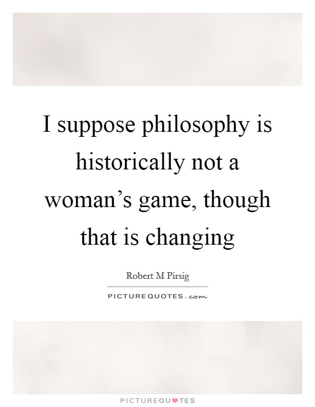 I suppose philosophy is historically not a woman's game, though that is changing Picture Quote #1